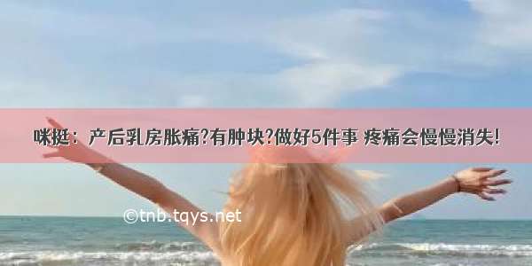 咪挺：产后乳房胀痛?有肿块?做好5件事 疼痛会慢慢消失!