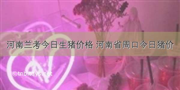 河南兰考今日生猪价格 河南省周口今日猪价