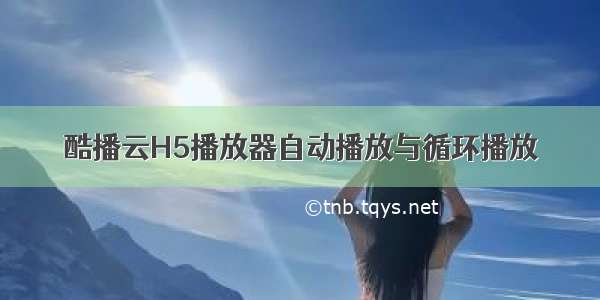 酷播云H5播放器自动播放与循环播放