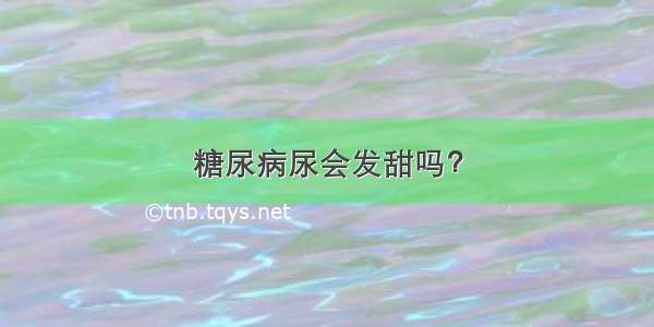 糖尿病尿会发甜吗？