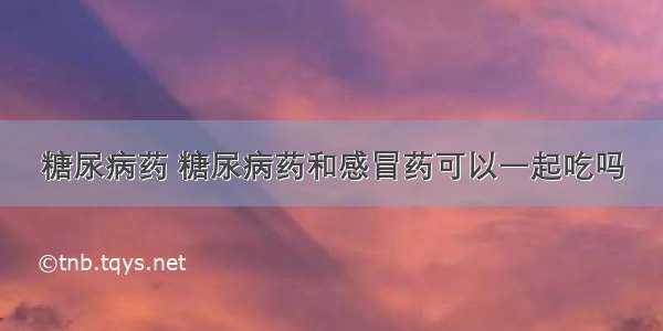 糖尿病药 糖尿病药和感冒药可以一起吃吗