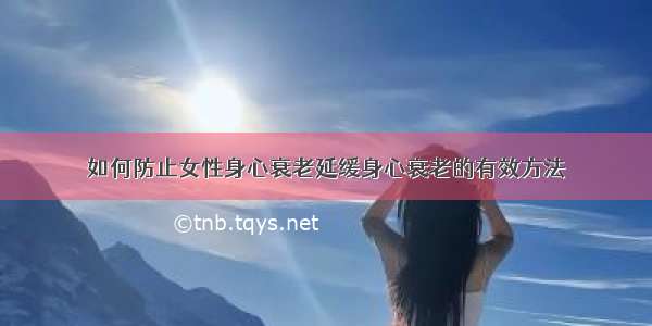 如何防止女性身心衰老延缓身心衰老的有效方法