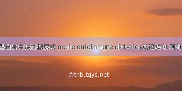 急发型自身免疫性糖尿病 acute autoimmune diabetes英语短句 例句大全