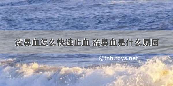 流鼻血怎么快速止血 流鼻血是什么原因