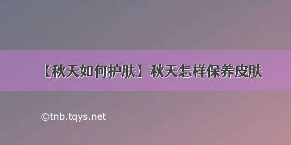 【秋天如何护肤】秋天怎样保养皮肤