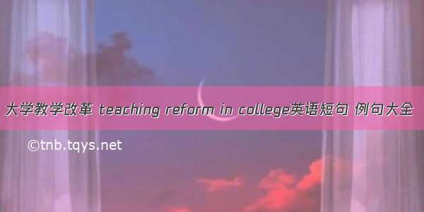 大学教学改革 teaching reform in college英语短句 例句大全