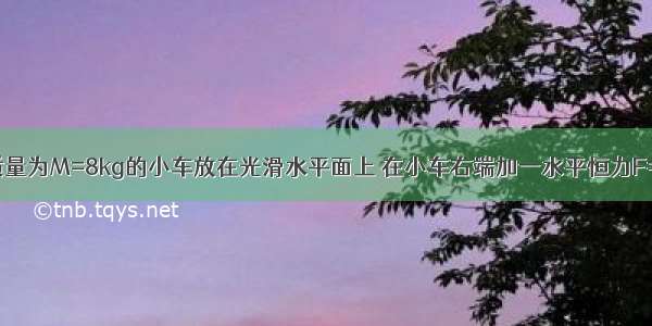 如图所示 质量为M=8kg的小车放在光滑水平面上 在小车右端加一水平恒力F=8N．当小车