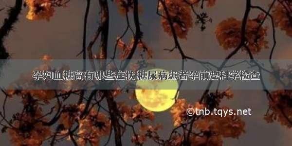 孕妇血糖高有哪些症状 糖尿病患者孕前要科学检查