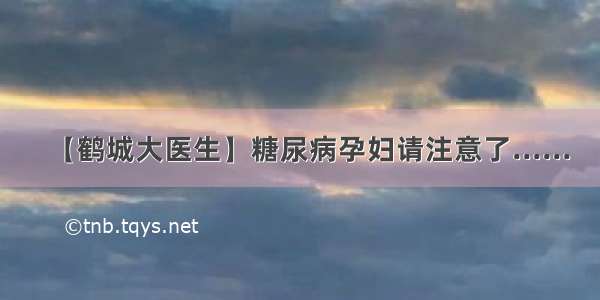 【鹤城大医生】糖尿病孕妇请注意了......