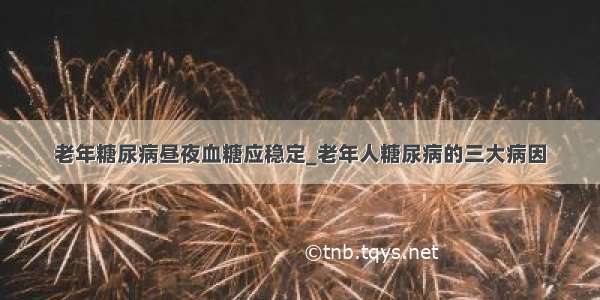 老年糖尿病昼夜血糖应稳定_老年人糖尿病的三大病因