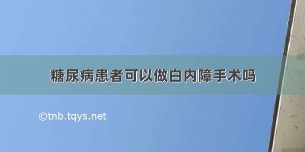 糖尿病患者可以做白内障手术吗