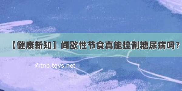 【健康新知】间歇性节食真能控制糖尿病吗？