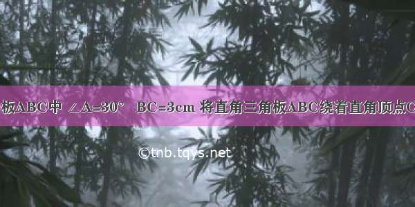 如图直角三角板ABC中 ∠A=30° BC=3cm 将直角三角板ABC绕着直角顶点C顺时针方向旋