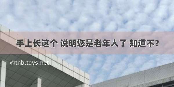 手上长这个 说明您是老年人了 知道不？