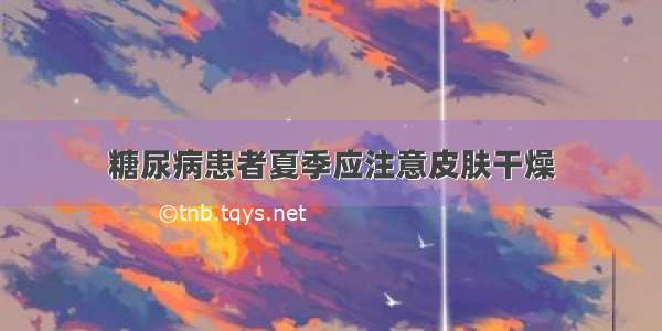 糖尿病患者夏季应注意皮肤干燥