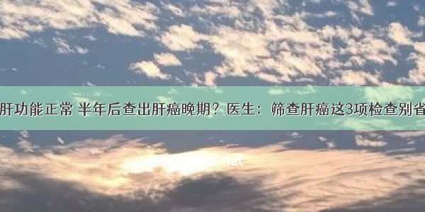 肝功能正常 半年后查出肝癌晚期？医生：筛查肝癌这3项检查别省