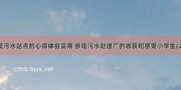 参观污水站点的心得体会实用 参观污水处理厂的收获和感受小学生(2篇)