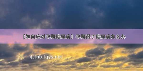 【如何应对孕期糖尿病】孕期得了糖尿病怎么办