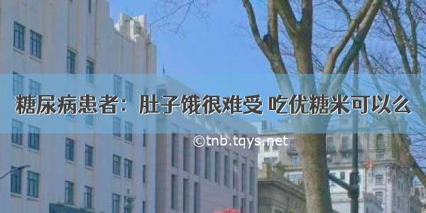 糖尿病患者：肚子饿很难受 吃优糖米可以么