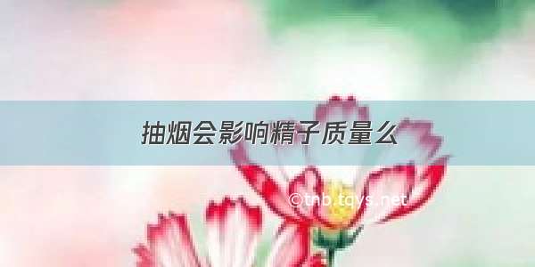 抽烟会影响精子质量么