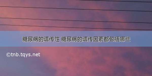 糖尿病的遗传性 糖尿病的遗传因素都包括哪些