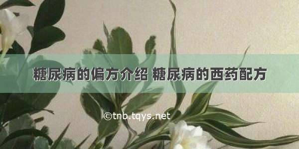 糖尿病的偏方介绍 糖尿病的西药配方