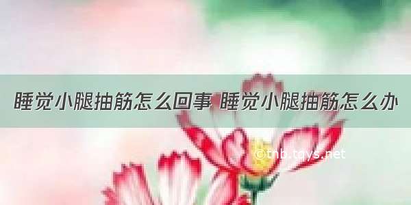 睡觉小腿抽筋怎么回事 睡觉小腿抽筋怎么办