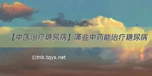 【中医治疗糖尿病】哪些中药能治疗糖尿病