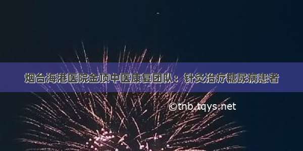 烟台海港医院金顶中医康复团队：针灸治疗糖尿病患者