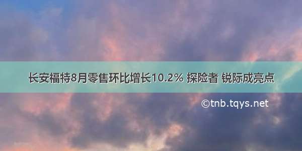 长安福特8月零售环比增长10.2% 探险者 锐际成亮点