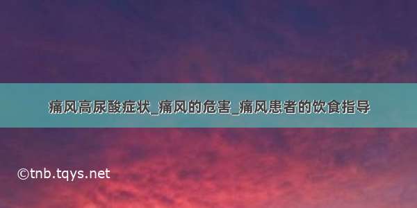 痛风高尿酸症状_痛风的危害_痛风患者的饮食指导