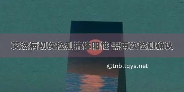 艾滋病初次检测抗体阳性 需再次检测确认