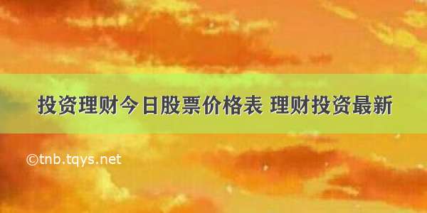 投资理财今日股票价格表 理财投资最新