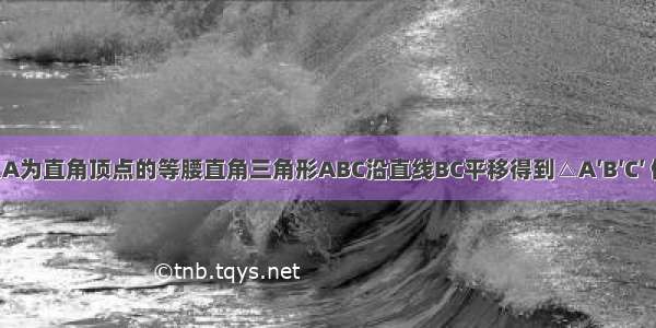 如图 将以A为直角顶点的等腰直角三角形ABC沿直线BC平移得到△A′B′C′ 使点B′与C