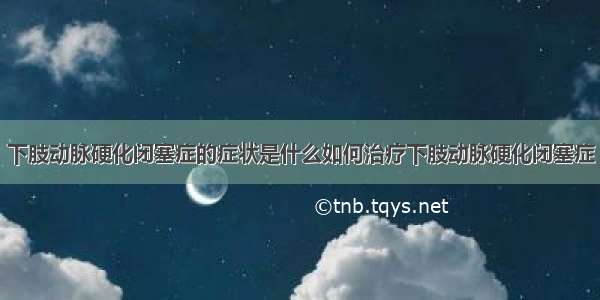 下肢动脉硬化闭塞症的症状是什么如何治疗下肢动脉硬化闭塞症