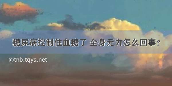 糖尿病控制住血糖了 全身无力怎么回事？