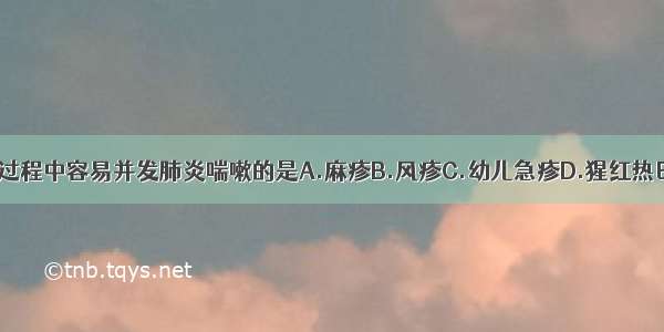 下列疾病 发病过程中容易并发肺炎喘嗽的是A.麻疹B.风疹C.幼儿急疹D.猩红热E.水痘ABCDE