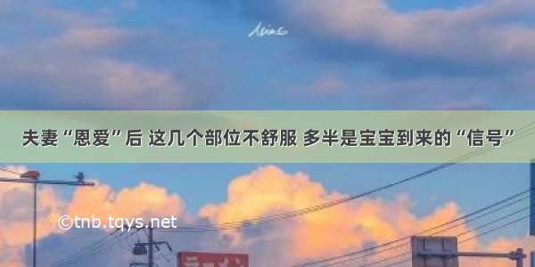 夫妻“恩爱”后 这几个部位不舒服 多半是宝宝到来的“信号”