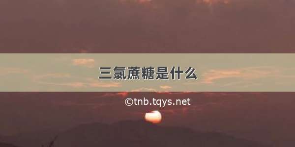 三氯蔗糖是什么