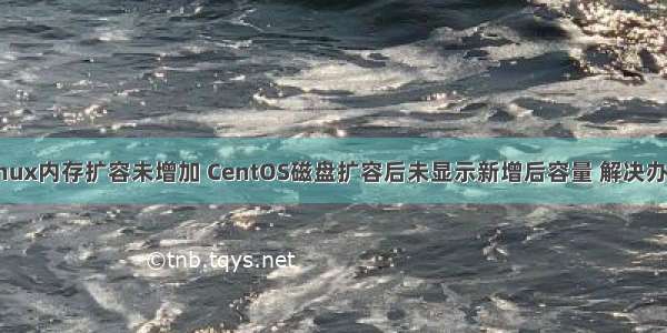 linux内存扩容未增加 CentOS磁盘扩容后未显示新增后容量 解决办法