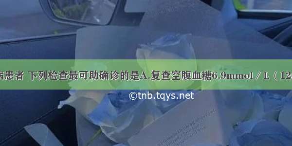 对可疑糖尿病患者 下列检查最可助确诊的是A.复查空腹血糖6.9mmol／L（125mg／dl）B.