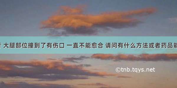 糖尿病患者 大腿部位撞到了有伤口 一直不能愈合 请问有什么方法或者药品能治疗的吗？