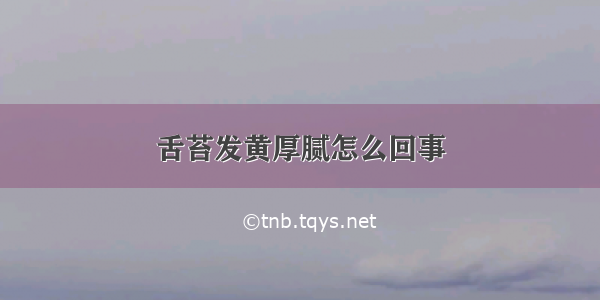 舌苔发黄厚腻怎么回事