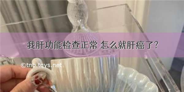 我肝功能检查正常 怎么就肝癌了？