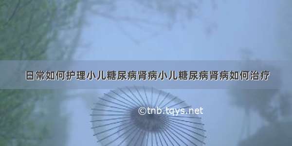 日常如何护理小儿糖尿病肾病小儿糖尿病肾病如何治疗