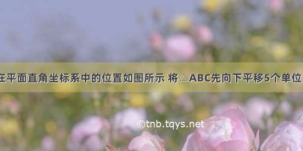 已知△ABC在平面直角坐标系中的位置如图所示 将△ABC先向下平移5个单位 再向左平移2