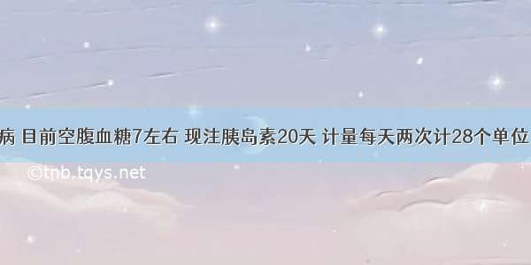 有糖尿病 目前空腹血糖7左右 现注胰岛素20天 计量每天两次计28个单位 两臂间