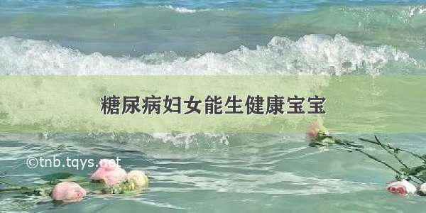 糖尿病妇女能生健康宝宝