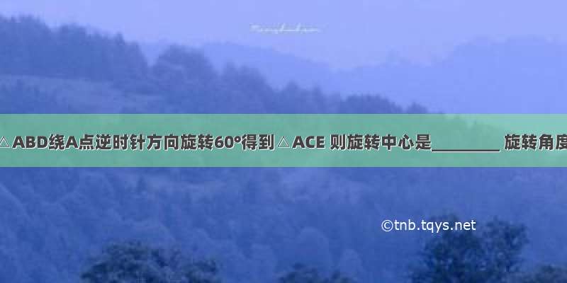 如图 若△ABD绕A点逆时针方向旋转60°得到△ACE 则旋转中心是________ 旋转角度是_