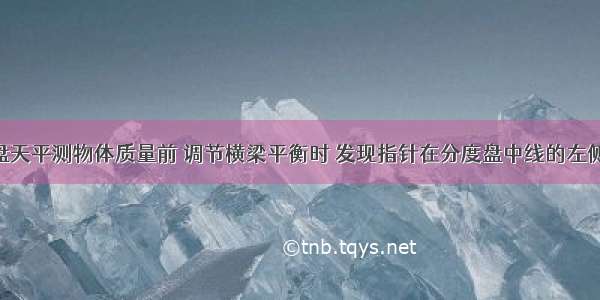 单选题用托盘天平测物体质量前 调节横梁平衡时 发现指针在分度盘中线的左侧 这时应该A.